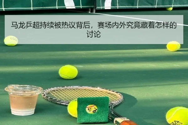 马龙乒超持续被热议背后，赛场内外究竟藏着怎样的讨论 - m6